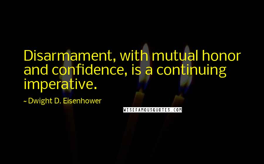 Dwight D. Eisenhower Quotes: Disarmament, with mutual honor and confidence, is a continuing imperative.