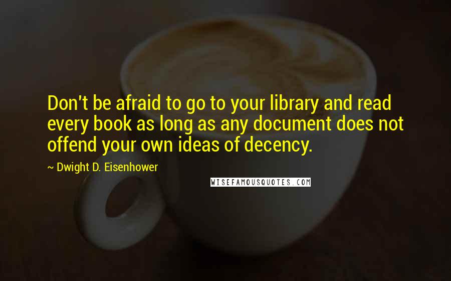 Dwight D. Eisenhower Quotes: Don't be afraid to go to your library and read every book as long as any document does not offend your own ideas of decency.