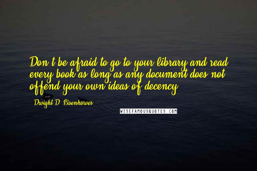 Dwight D. Eisenhower Quotes: Don't be afraid to go to your library and read every book as long as any document does not offend your own ideas of decency.