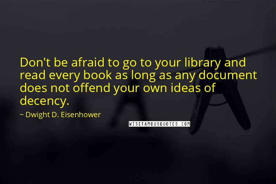Dwight D. Eisenhower Quotes: Don't be afraid to go to your library and read every book as long as any document does not offend your own ideas of decency.