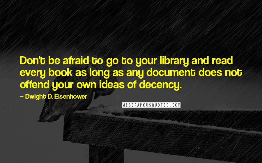 Dwight D. Eisenhower Quotes: Don't be afraid to go to your library and read every book as long as any document does not offend your own ideas of decency.