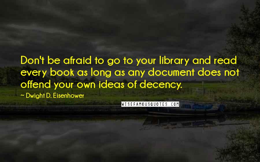 Dwight D. Eisenhower Quotes: Don't be afraid to go to your library and read every book as long as any document does not offend your own ideas of decency.