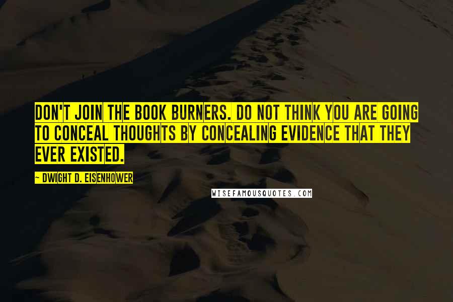 Dwight D. Eisenhower Quotes: Don't join the book burners. Do not think you are going to conceal thoughts by concealing evidence that they ever existed.