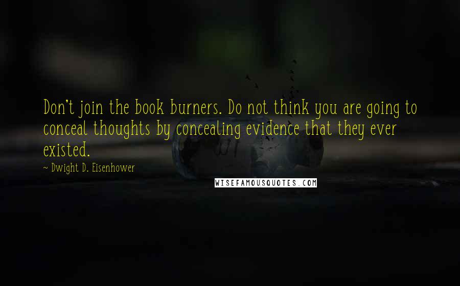 Dwight D. Eisenhower Quotes: Don't join the book burners. Do not think you are going to conceal thoughts by concealing evidence that they ever existed.