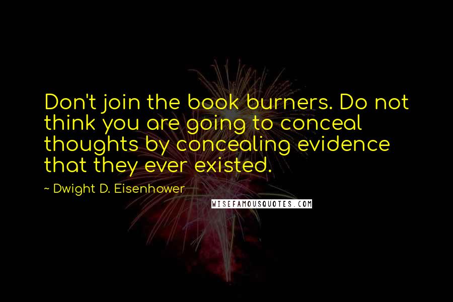 Dwight D. Eisenhower Quotes: Don't join the book burners. Do not think you are going to conceal thoughts by concealing evidence that they ever existed.