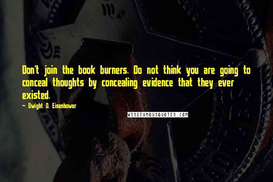 Dwight D. Eisenhower Quotes: Don't join the book burners. Do not think you are going to conceal thoughts by concealing evidence that they ever existed.