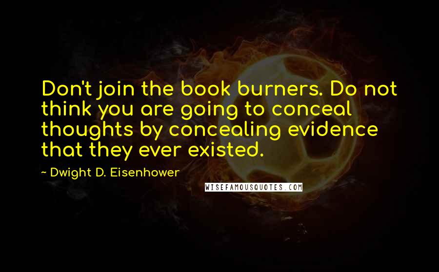 Dwight D. Eisenhower Quotes: Don't join the book burners. Do not think you are going to conceal thoughts by concealing evidence that they ever existed.