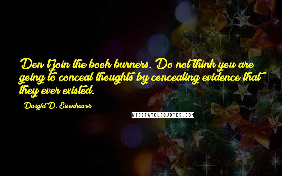 Dwight D. Eisenhower Quotes: Don't join the book burners. Do not think you are going to conceal thoughts by concealing evidence that they ever existed.