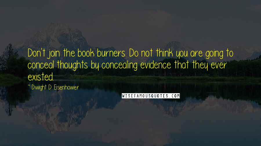 Dwight D. Eisenhower Quotes: Don't join the book burners. Do not think you are going to conceal thoughts by concealing evidence that they ever existed.