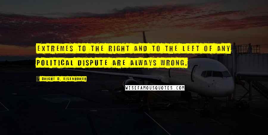 Dwight D. Eisenhower Quotes: Extremes to the right and to the left of any political dispute are always wrong.