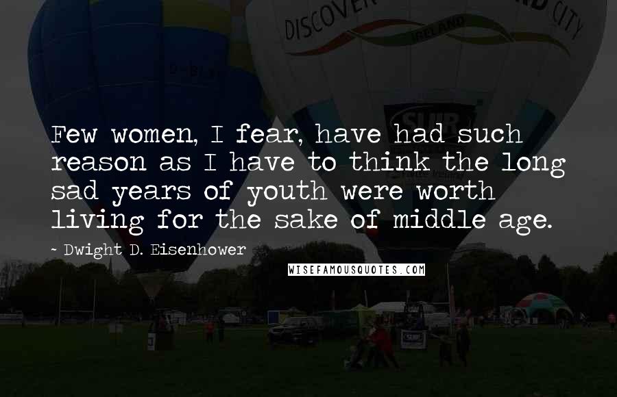 Dwight D. Eisenhower Quotes: Few women, I fear, have had such reason as I have to think the long sad years of youth were worth living for the sake of middle age.