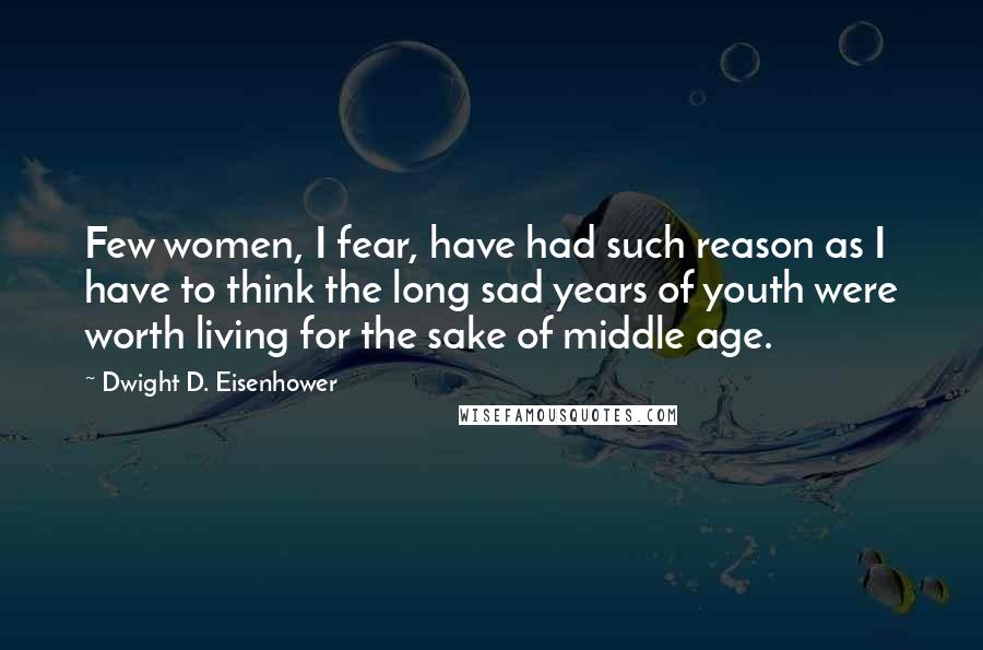 Dwight D. Eisenhower Quotes: Few women, I fear, have had such reason as I have to think the long sad years of youth were worth living for the sake of middle age.