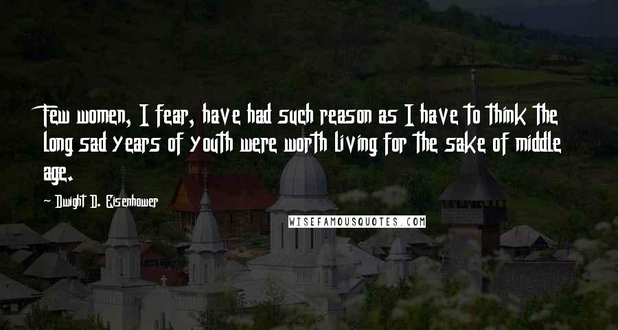 Dwight D. Eisenhower Quotes: Few women, I fear, have had such reason as I have to think the long sad years of youth were worth living for the sake of middle age.