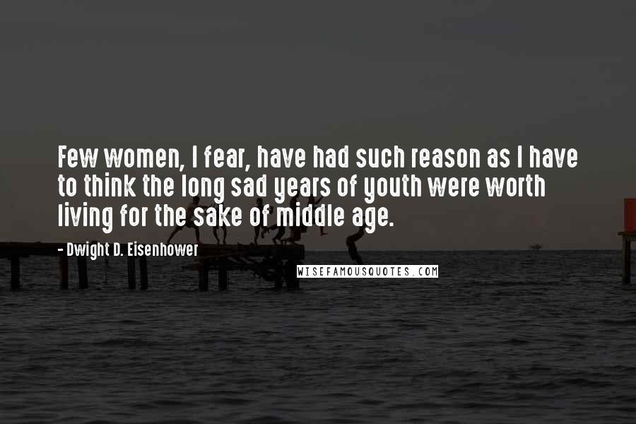 Dwight D. Eisenhower Quotes: Few women, I fear, have had such reason as I have to think the long sad years of youth were worth living for the sake of middle age.