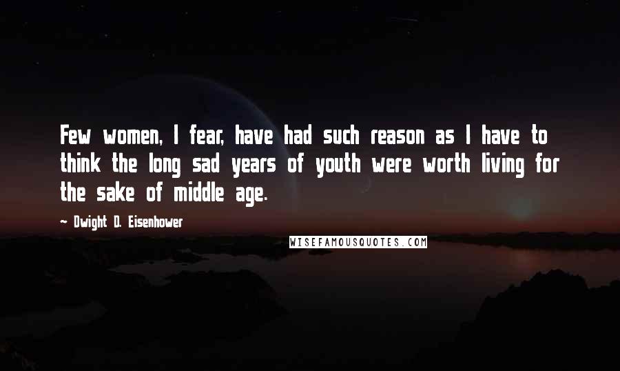 Dwight D. Eisenhower Quotes: Few women, I fear, have had such reason as I have to think the long sad years of youth were worth living for the sake of middle age.