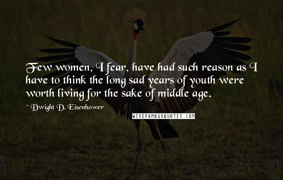 Dwight D. Eisenhower Quotes: Few women, I fear, have had such reason as I have to think the long sad years of youth were worth living for the sake of middle age.