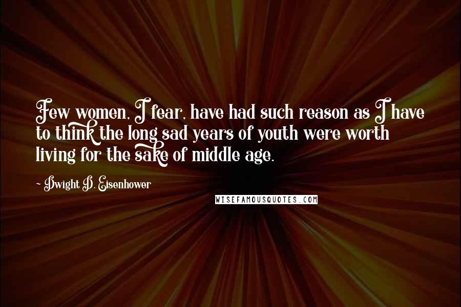 Dwight D. Eisenhower Quotes: Few women, I fear, have had such reason as I have to think the long sad years of youth were worth living for the sake of middle age.