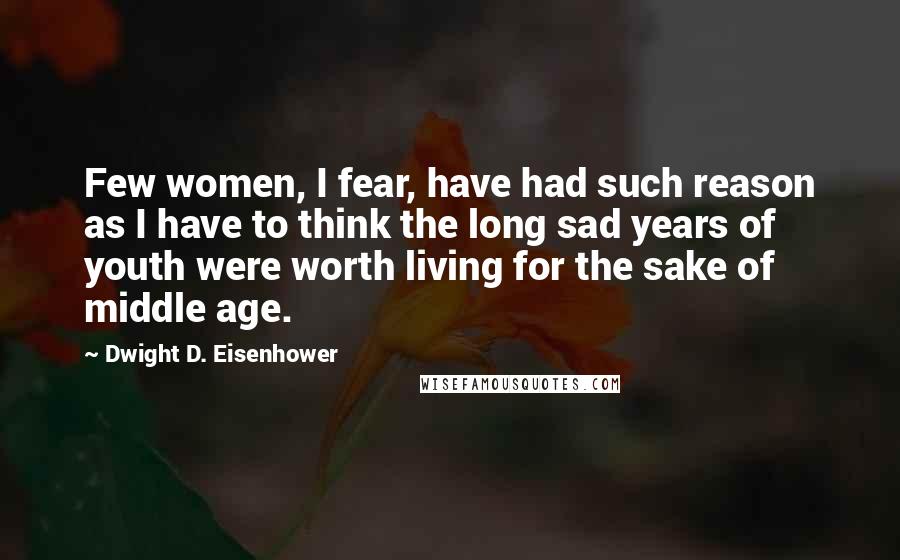 Dwight D. Eisenhower Quotes: Few women, I fear, have had such reason as I have to think the long sad years of youth were worth living for the sake of middle age.