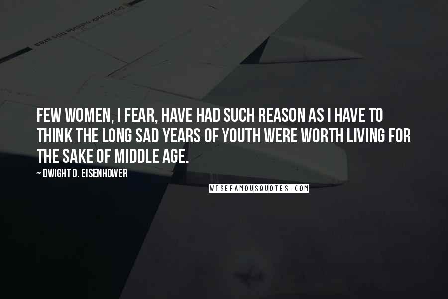 Dwight D. Eisenhower Quotes: Few women, I fear, have had such reason as I have to think the long sad years of youth were worth living for the sake of middle age.