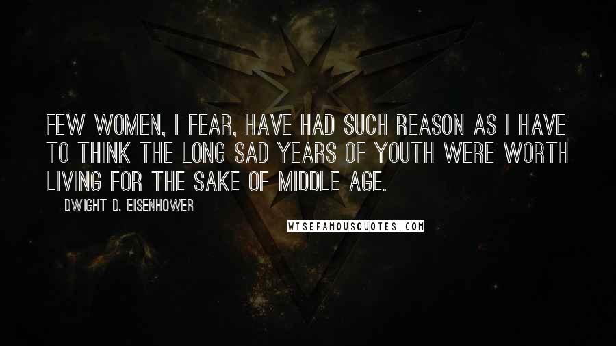 Dwight D. Eisenhower Quotes: Few women, I fear, have had such reason as I have to think the long sad years of youth were worth living for the sake of middle age.