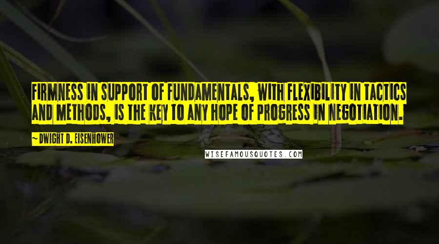 Dwight D. Eisenhower Quotes: Firmness in support of fundamentals, with flexibility in tactics and methods, is the key to any hope of progress in negotiation.