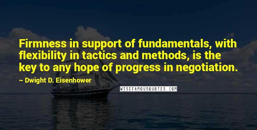 Dwight D. Eisenhower Quotes: Firmness in support of fundamentals, with flexibility in tactics and methods, is the key to any hope of progress in negotiation.