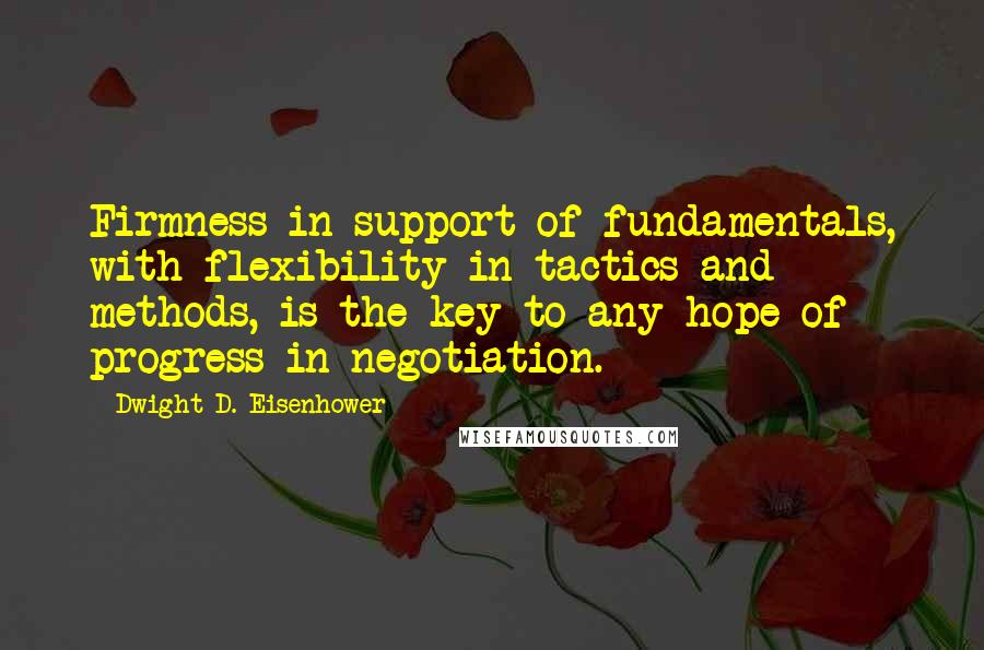 Dwight D. Eisenhower Quotes: Firmness in support of fundamentals, with flexibility in tactics and methods, is the key to any hope of progress in negotiation.