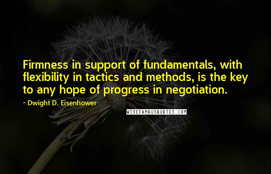 Dwight D. Eisenhower Quotes: Firmness in support of fundamentals, with flexibility in tactics and methods, is the key to any hope of progress in negotiation.