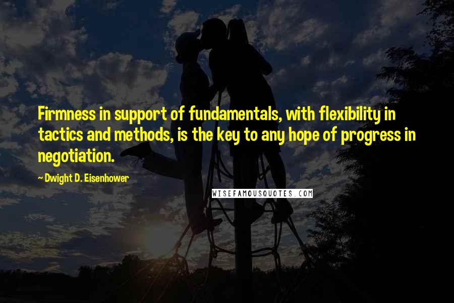 Dwight D. Eisenhower Quotes: Firmness in support of fundamentals, with flexibility in tactics and methods, is the key to any hope of progress in negotiation.