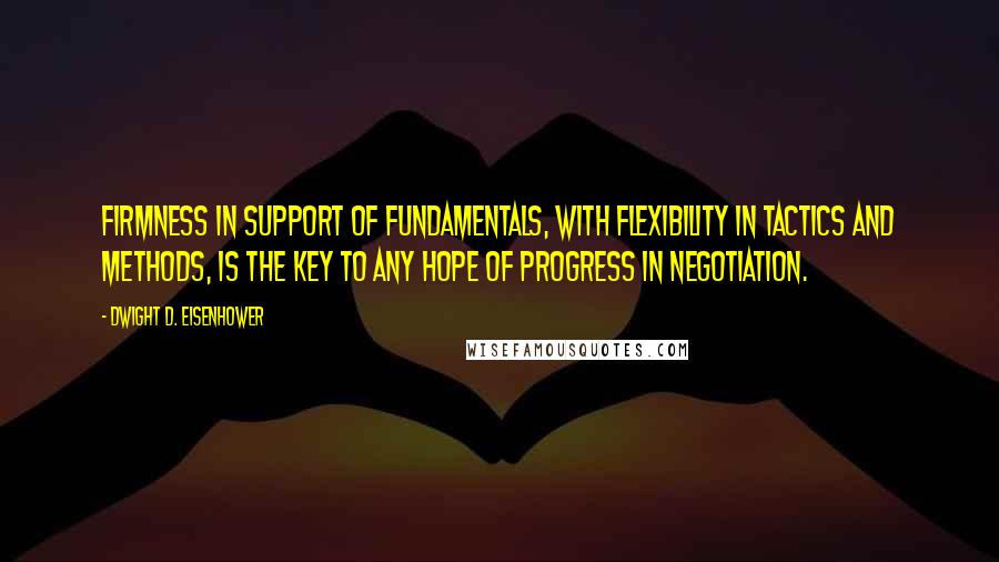 Dwight D. Eisenhower Quotes: Firmness in support of fundamentals, with flexibility in tactics and methods, is the key to any hope of progress in negotiation.