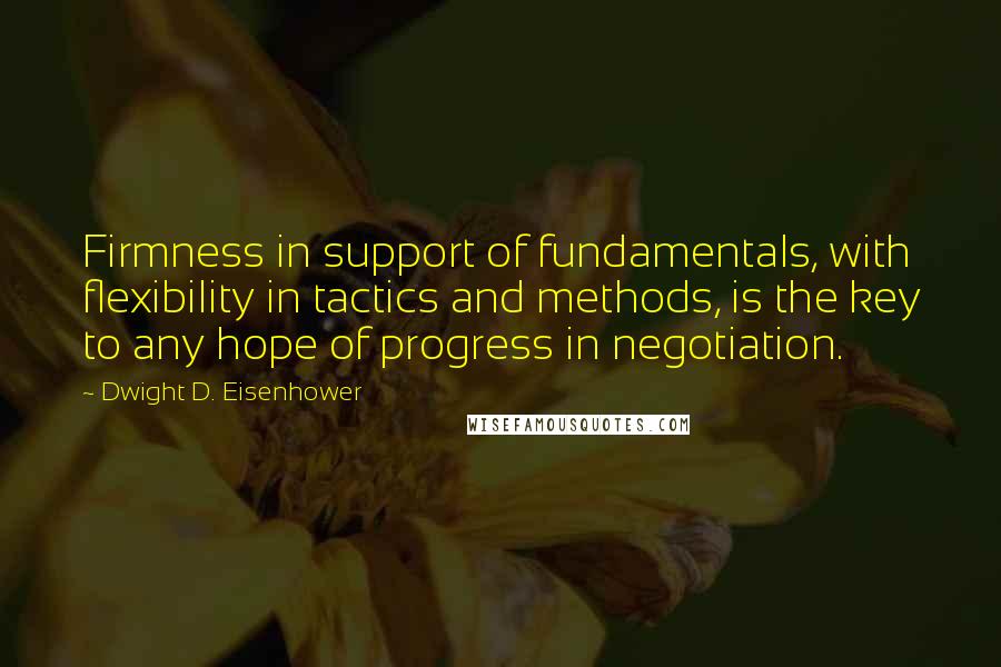 Dwight D. Eisenhower Quotes: Firmness in support of fundamentals, with flexibility in tactics and methods, is the key to any hope of progress in negotiation.