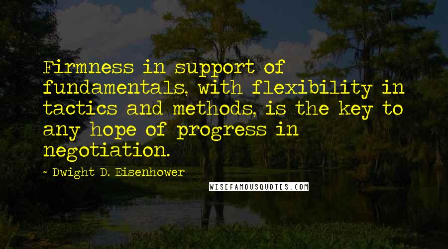 Dwight D. Eisenhower Quotes: Firmness in support of fundamentals, with flexibility in tactics and methods, is the key to any hope of progress in negotiation.