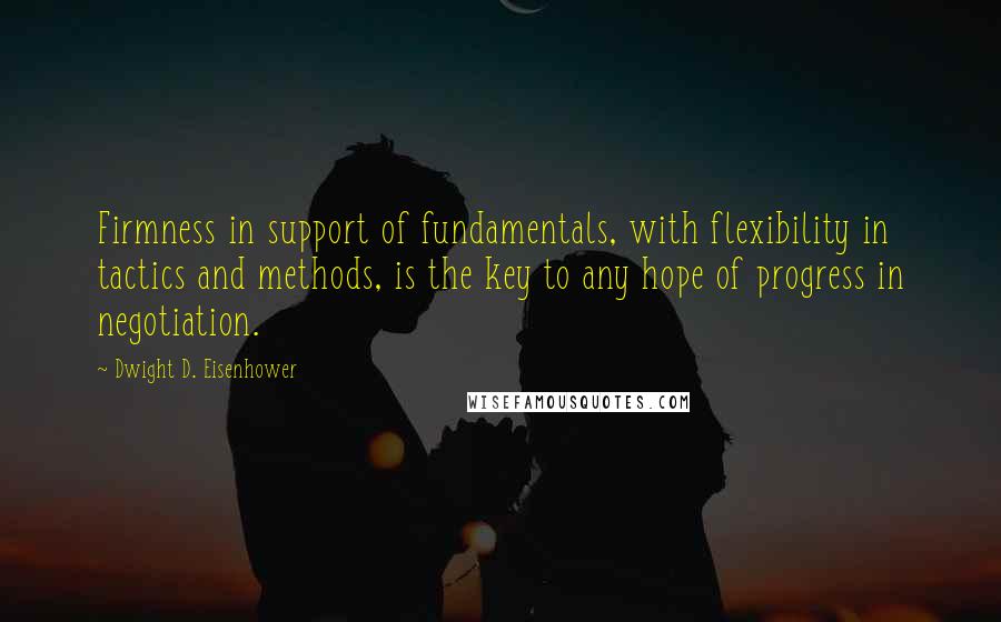 Dwight D. Eisenhower Quotes: Firmness in support of fundamentals, with flexibility in tactics and methods, is the key to any hope of progress in negotiation.