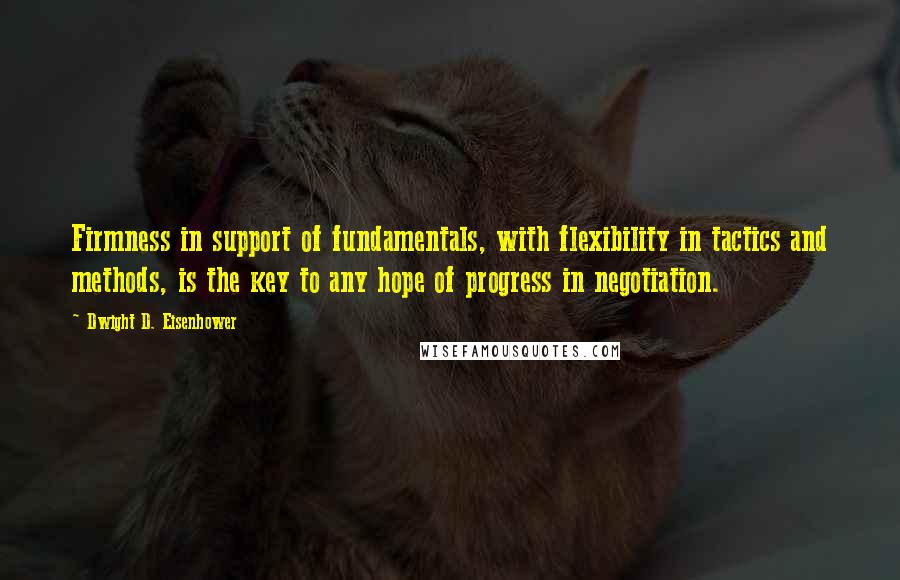 Dwight D. Eisenhower Quotes: Firmness in support of fundamentals, with flexibility in tactics and methods, is the key to any hope of progress in negotiation.