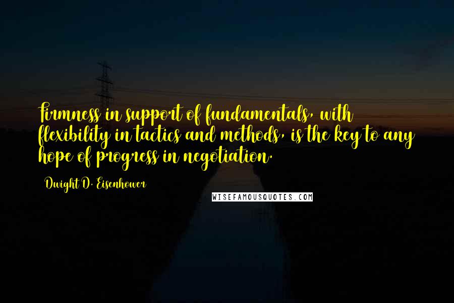 Dwight D. Eisenhower Quotes: Firmness in support of fundamentals, with flexibility in tactics and methods, is the key to any hope of progress in negotiation.