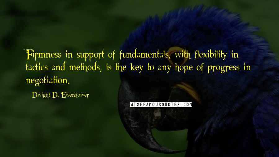 Dwight D. Eisenhower Quotes: Firmness in support of fundamentals, with flexibility in tactics and methods, is the key to any hope of progress in negotiation.