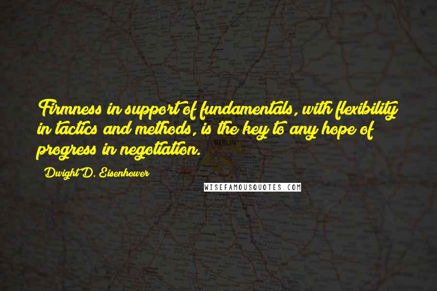 Dwight D. Eisenhower Quotes: Firmness in support of fundamentals, with flexibility in tactics and methods, is the key to any hope of progress in negotiation.