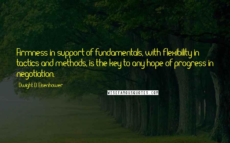 Dwight D. Eisenhower Quotes: Firmness in support of fundamentals, with flexibility in tactics and methods, is the key to any hope of progress in negotiation.