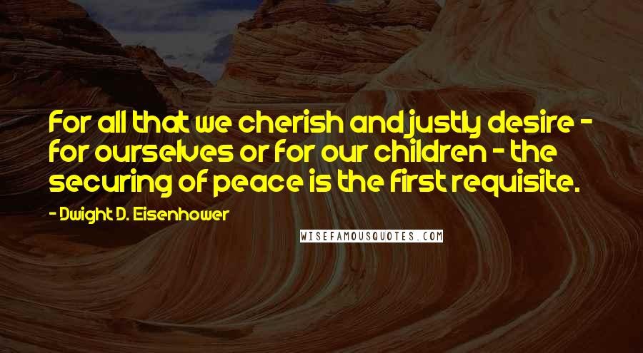Dwight D. Eisenhower Quotes: For all that we cherish and justly desire - for ourselves or for our children - the securing of peace is the first requisite.