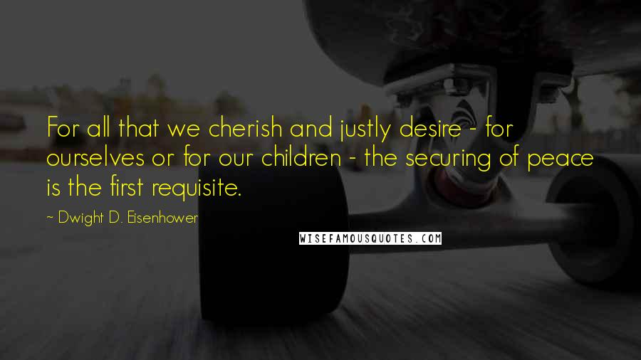 Dwight D. Eisenhower Quotes: For all that we cherish and justly desire - for ourselves or for our children - the securing of peace is the first requisite.