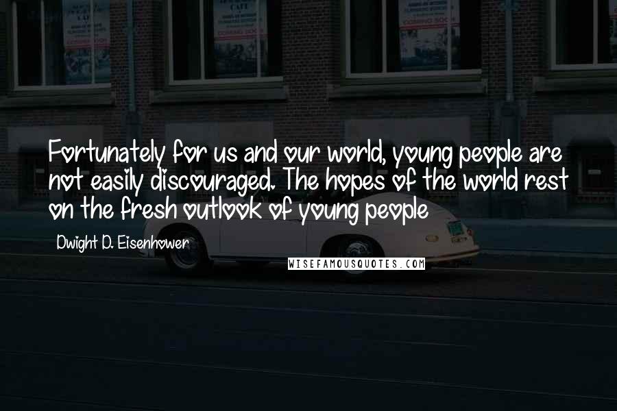 Dwight D. Eisenhower Quotes: Fortunately for us and our world, young people are not easily discouraged. The hopes of the world rest on the fresh outlook of young people