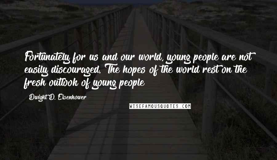 Dwight D. Eisenhower Quotes: Fortunately for us and our world, young people are not easily discouraged. The hopes of the world rest on the fresh outlook of young people