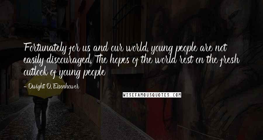 Dwight D. Eisenhower Quotes: Fortunately for us and our world, young people are not easily discouraged. The hopes of the world rest on the fresh outlook of young people