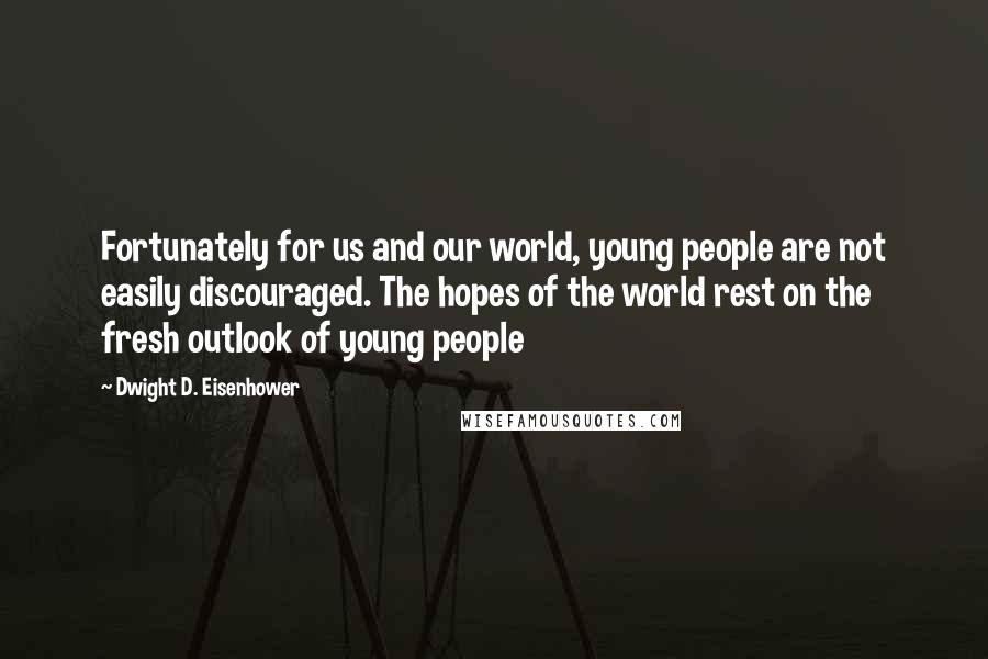 Dwight D. Eisenhower Quotes: Fortunately for us and our world, young people are not easily discouraged. The hopes of the world rest on the fresh outlook of young people