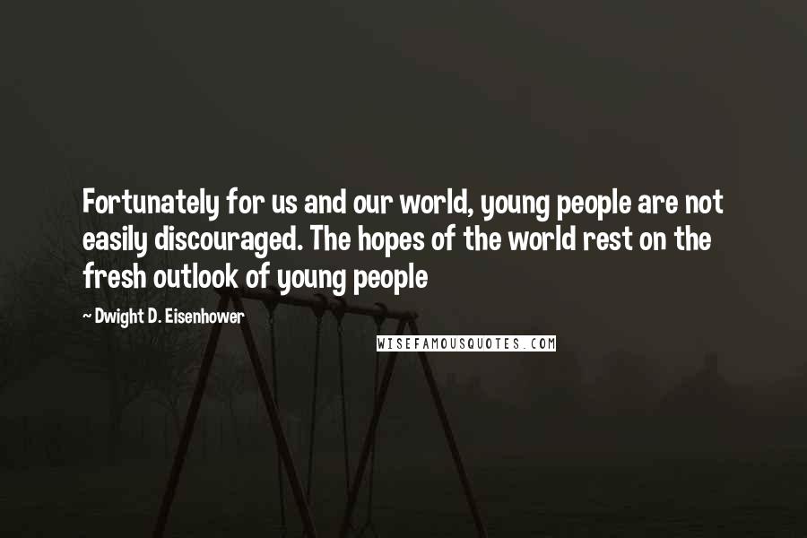 Dwight D. Eisenhower Quotes: Fortunately for us and our world, young people are not easily discouraged. The hopes of the world rest on the fresh outlook of young people