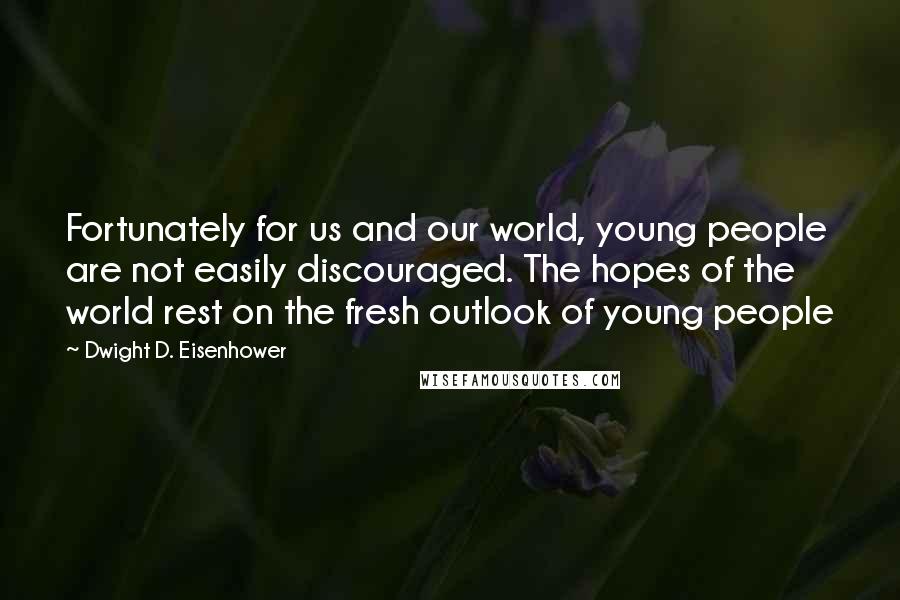 Dwight D. Eisenhower Quotes: Fortunately for us and our world, young people are not easily discouraged. The hopes of the world rest on the fresh outlook of young people