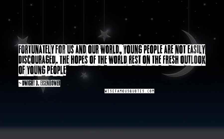 Dwight D. Eisenhower Quotes: Fortunately for us and our world, young people are not easily discouraged. The hopes of the world rest on the fresh outlook of young people