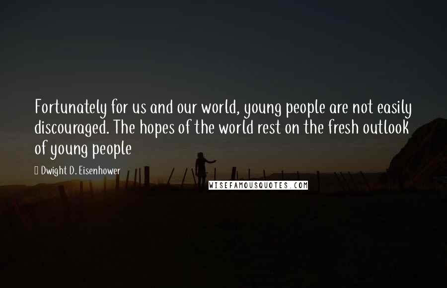 Dwight D. Eisenhower Quotes: Fortunately for us and our world, young people are not easily discouraged. The hopes of the world rest on the fresh outlook of young people