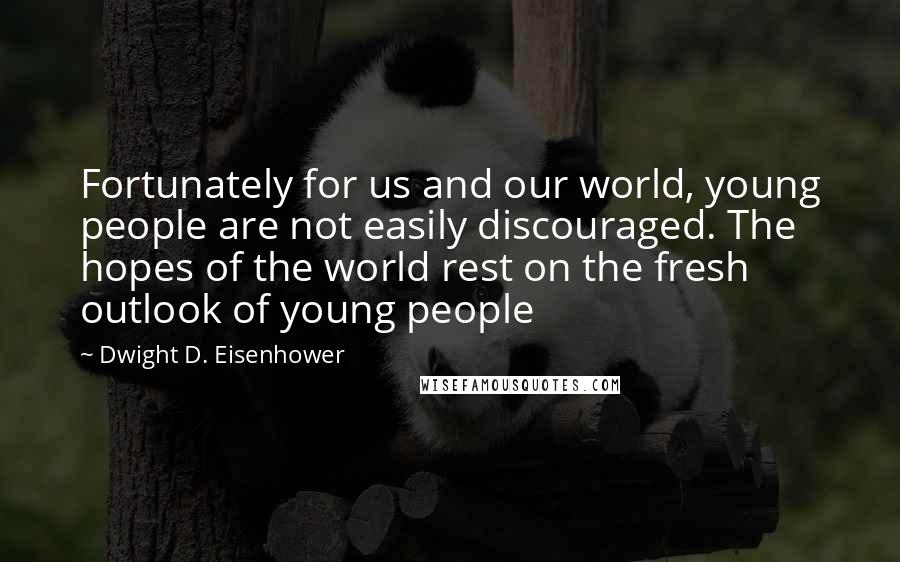 Dwight D. Eisenhower Quotes: Fortunately for us and our world, young people are not easily discouraged. The hopes of the world rest on the fresh outlook of young people