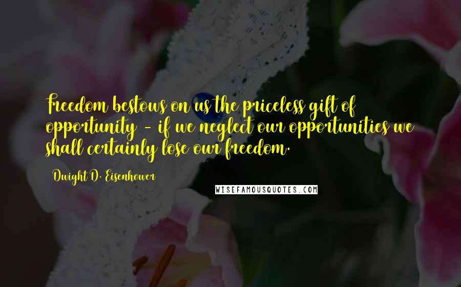 Dwight D. Eisenhower Quotes: Freedom bestows on us the priceless gift of opportunity - if we neglect our opportunities we shall certainly lose our freedom.